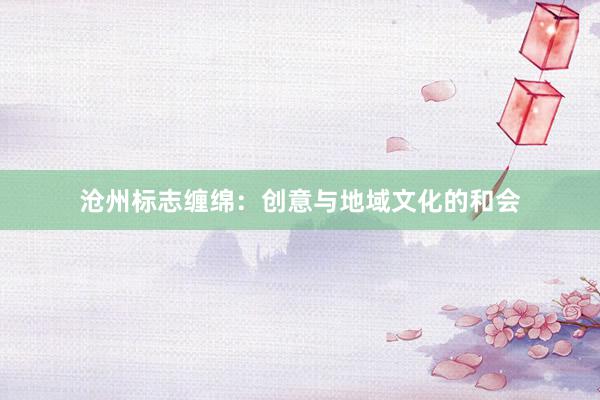 沧州标志缠绵：创意与地域文化的和会