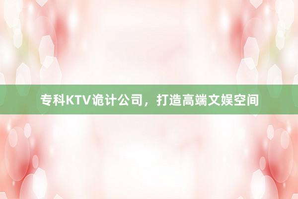 专科KTV诡计公司，打造高端文娱空间
